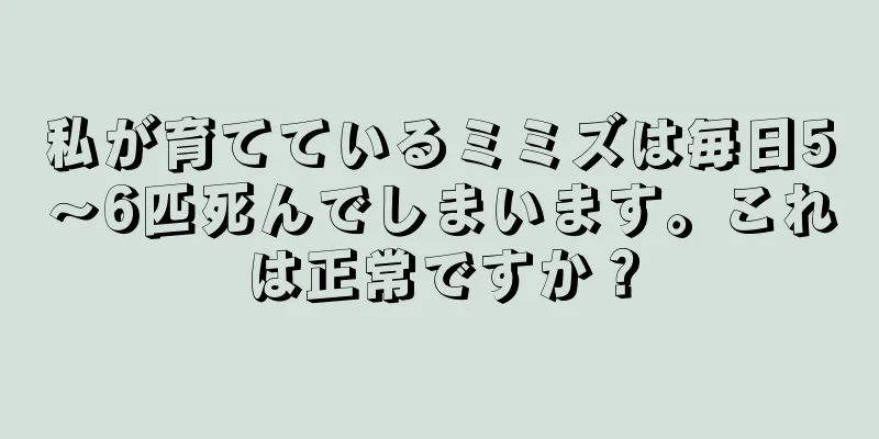 私が育てているミミズは毎日5～6匹死んでしまいます。これは正常ですか？