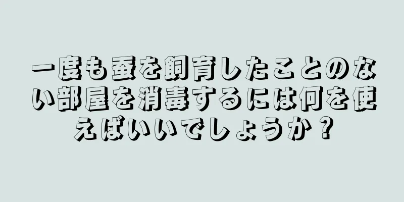 一度も蚕を飼育したことのない部屋を消毒するには何を使えばいいでしょうか？