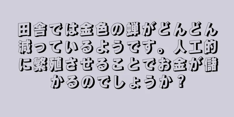 田舎では金色の蝉がどんどん減っているようです。人工的に繁殖させることでお金が儲かるのでしょうか？