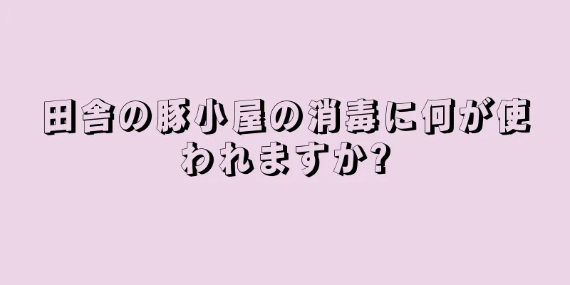 田舎の豚小屋の消毒に何が使われますか?