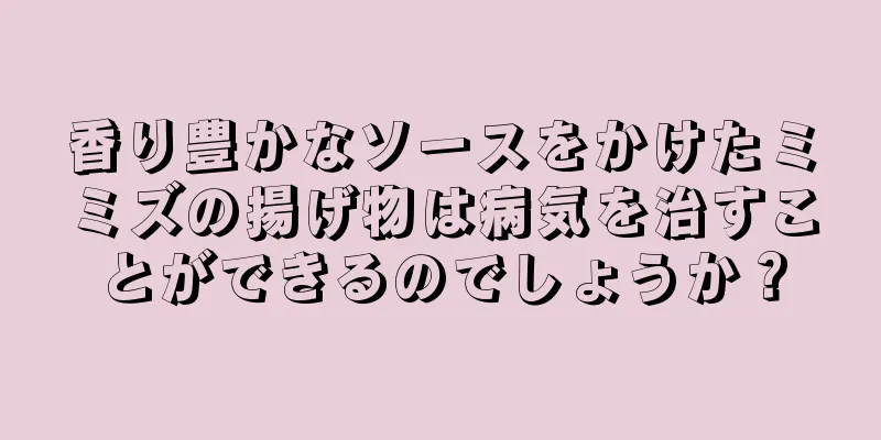 香り豊かなソースをかけたミミズの揚げ物は病気を治すことができるのでしょうか？