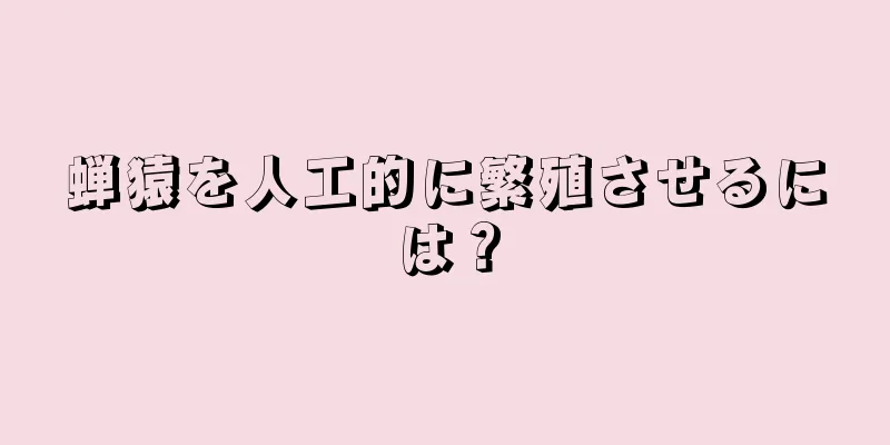 蝉猿を人工的に繁殖させるには？