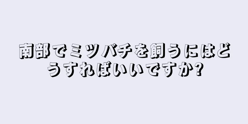 南部でミツバチを飼うにはどうすればいいですか?