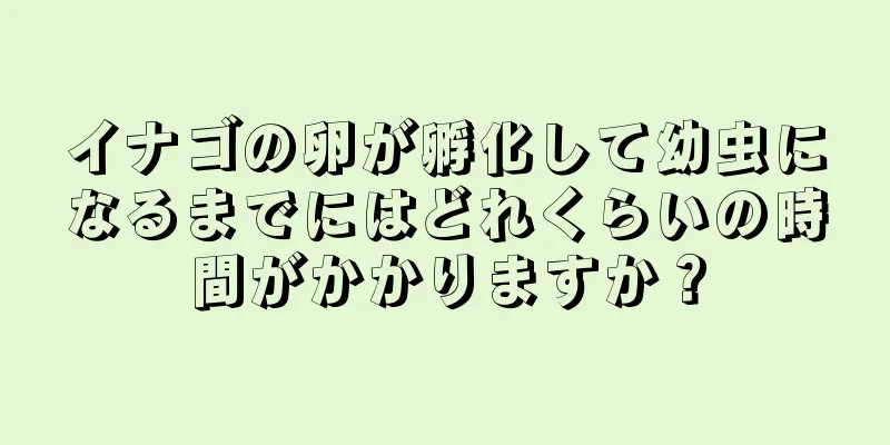 イナゴの卵が孵化して幼虫になるまでにはどれくらいの時間がかかりますか？