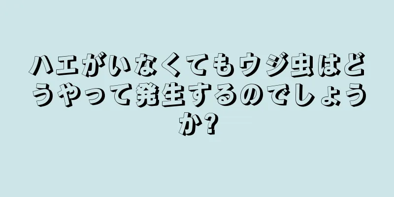 ハエがいなくてもウジ虫はどうやって発生するのでしょうか?