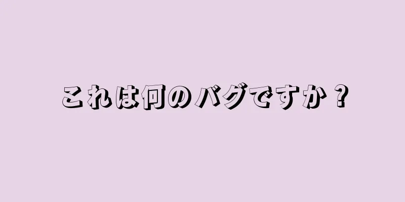 これは何のバグですか？