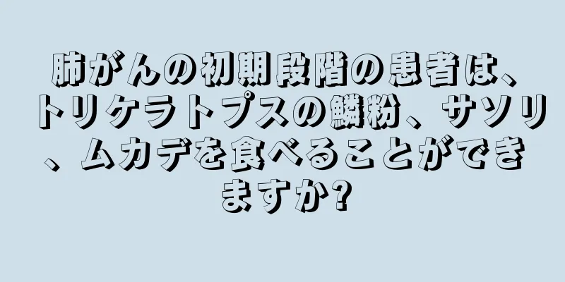 肺がんの初期段階の患者は、トリケラトプスの鱗粉、サソリ、ムカデを食べることができますか?