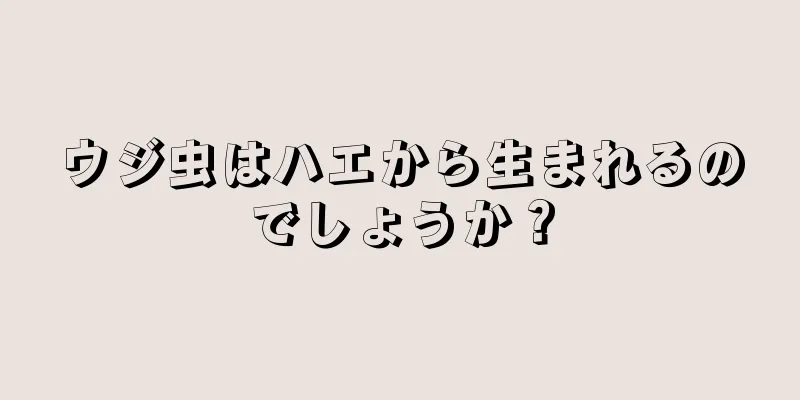 ウジ虫はハエから生まれるのでしょうか？