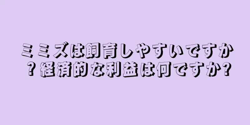 ミミズは飼育しやすいですか？経済的な利益は何ですか?