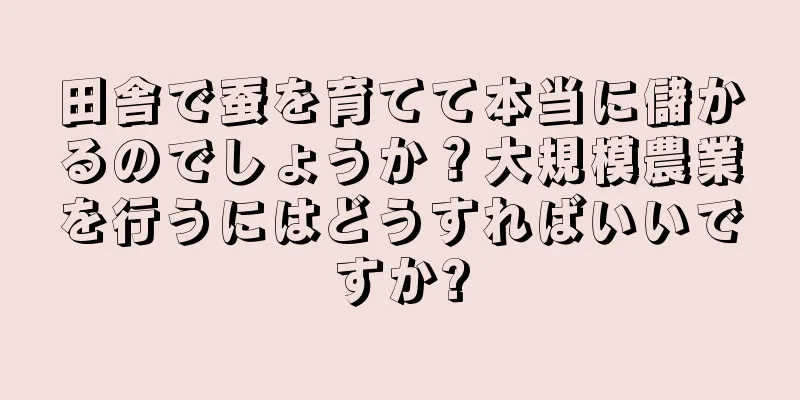 田舎で蚕を育てて本当に儲かるのでしょうか？大規模農業を行うにはどうすればいいですか?