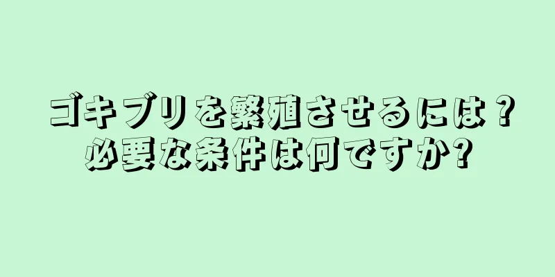 ゴキブリを繁殖させるには？必要な条件は何ですか?