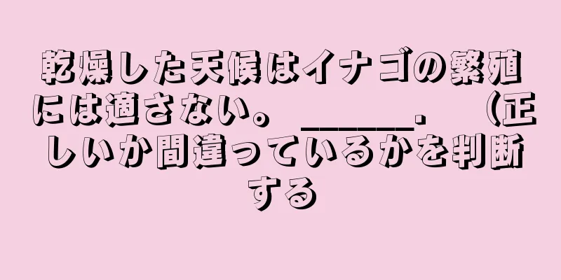 乾燥した天候はイナゴの繁殖には適さない。 ______． （正しいか間違っているかを判断する