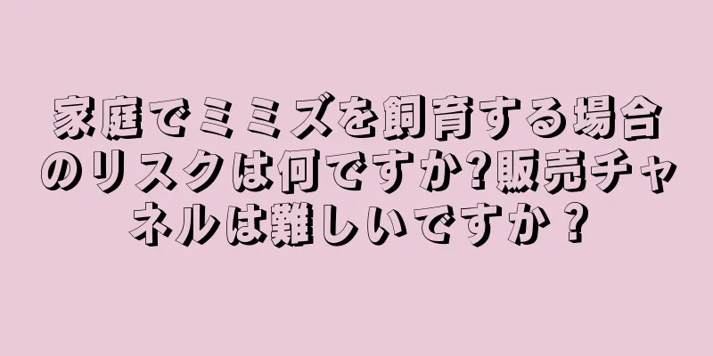 家庭でミミズを飼育する場合のリスクは何ですか?販売チャネルは難しいですか？