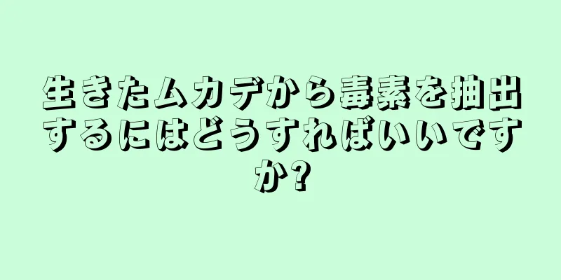生きたムカデから毒素を抽出するにはどうすればいいですか?