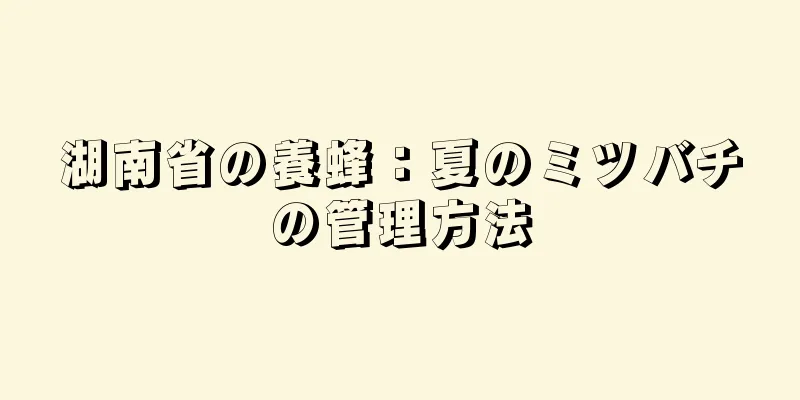 湖南省の養蜂：夏のミツバチの管理方法