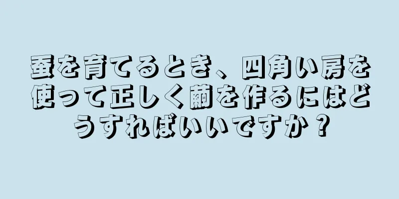 蚕を育てるとき、四角い房を使って正しく繭を作るにはどうすればいいですか？