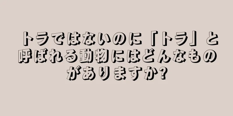 トラではないのに「トラ」と呼ばれる動物にはどんなものがありますか?