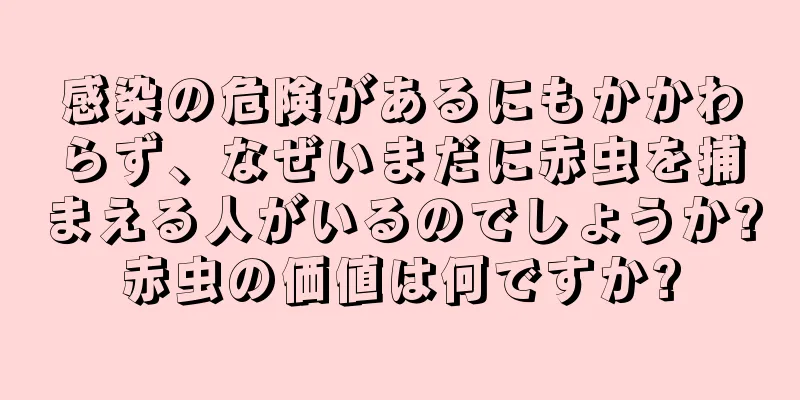 感染の危険があるにもかかわらず、なぜいまだに赤虫を捕まえる人がいるのでしょうか?赤虫の価値は何ですか?