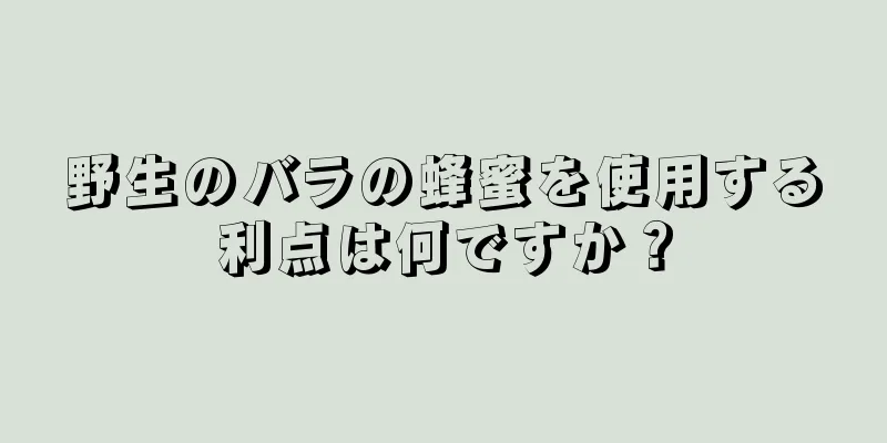 野生のバラの蜂蜜を使用する利点は何ですか？