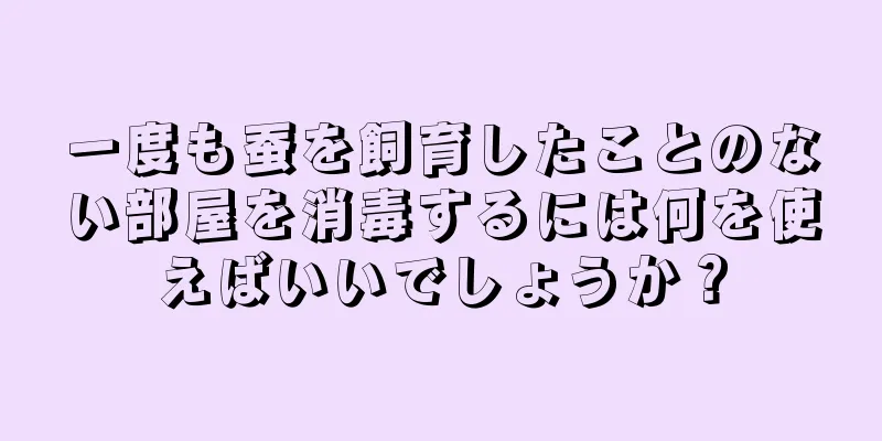 一度も蚕を飼育したことのない部屋を消毒するには何を使えばいいでしょうか？
