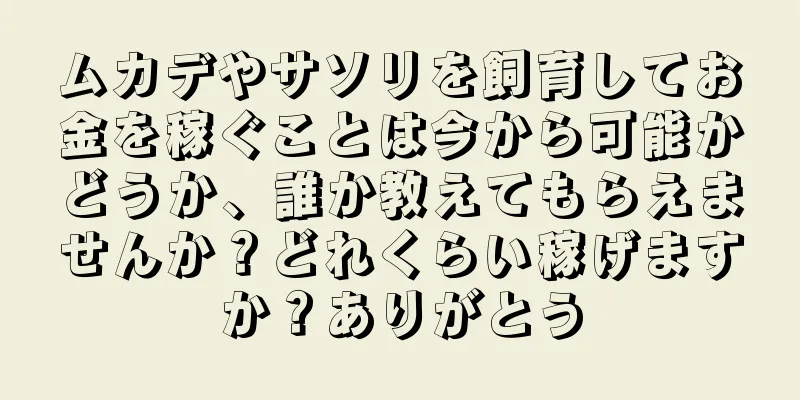 ムカデやサソリを飼育してお金を稼ぐことは今から可能かどうか、誰か教えてもらえませんか？どれくらい稼げますか？ありがとう