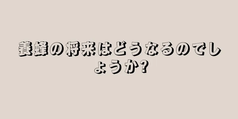養蜂の将来はどうなるのでしょうか?