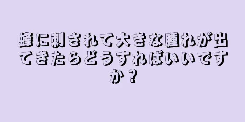 蜂に刺されて大きな腫れが出てきたらどうすればいいですか？