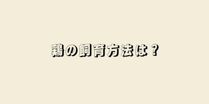 鶏の飼育方法は？