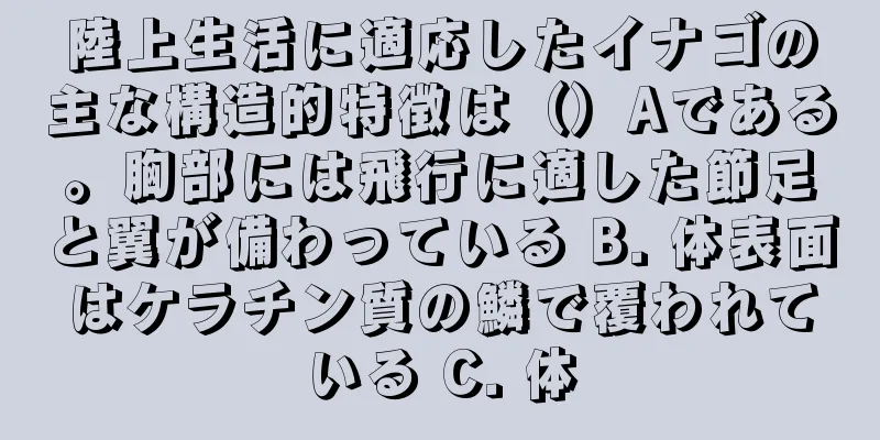 陸上生活に適応したイナゴの主な構造的特徴は（）Aである。胸部には飛行に適した節足と翼が備わっている B. 体表面はケラチン質の鱗で覆われている C. 体