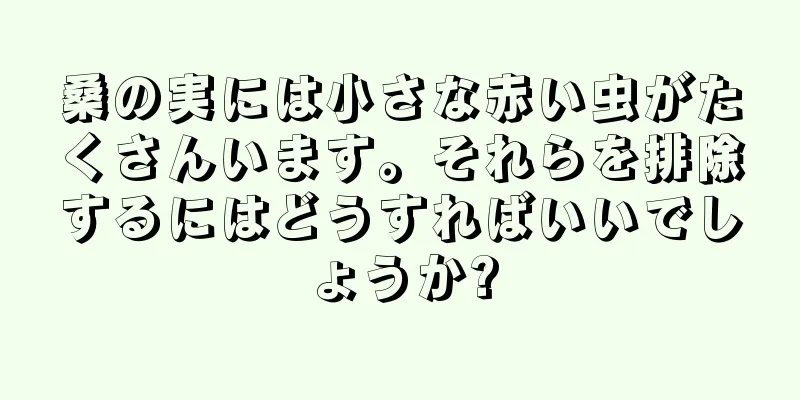 桑の実には小さな赤い虫がたくさんいます。それらを排除するにはどうすればいいでしょうか?