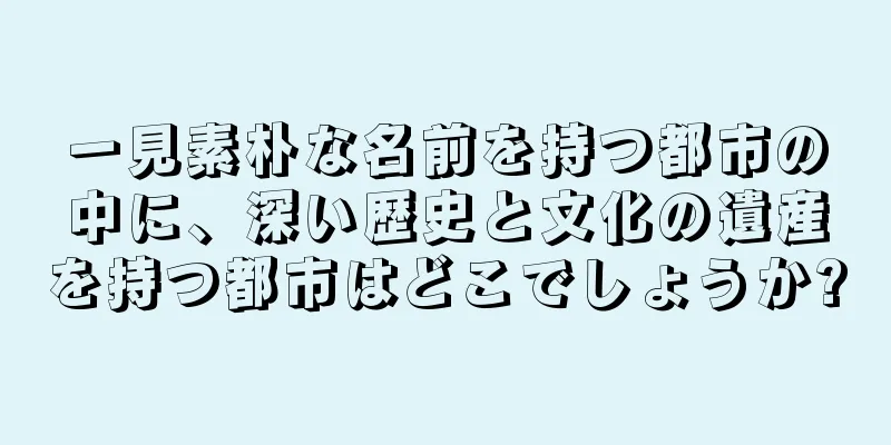 一見素朴な名前を持つ都市の中に、深い歴史と文化の遺産を持つ都市はどこでしょうか?
