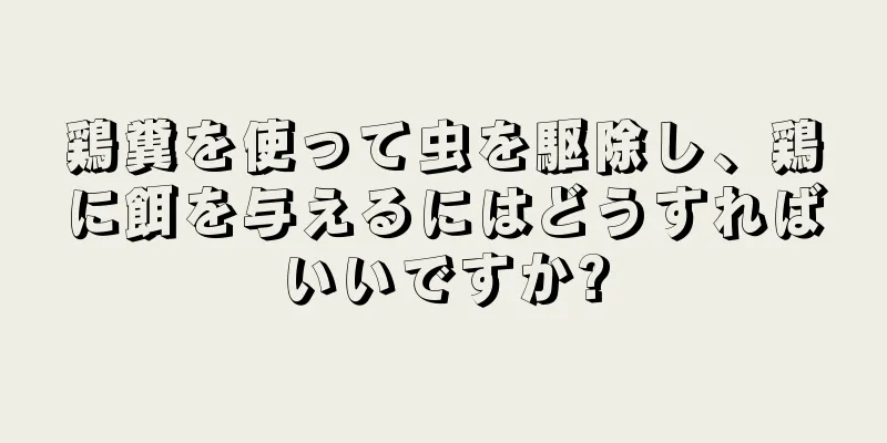 鶏糞を使って虫を駆除し、鶏に餌を与えるにはどうすればいいですか?