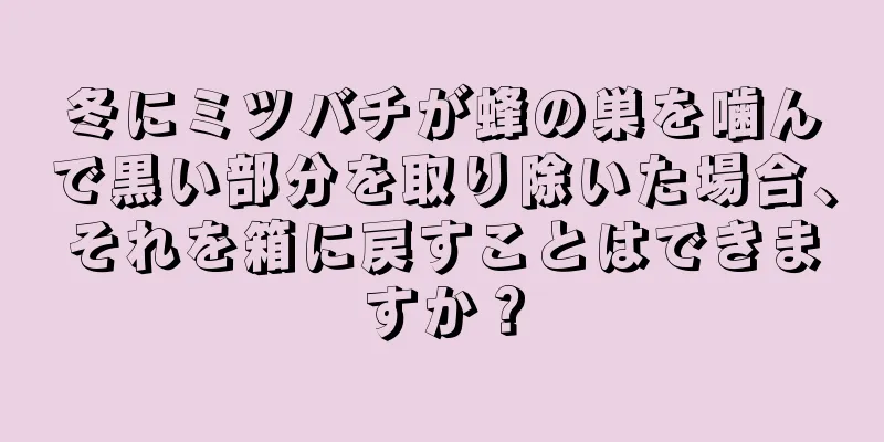 冬にミツバチが蜂の巣を噛んで黒い部分を取り除いた場合、それを箱に戻すことはできますか？