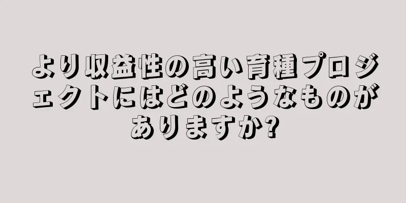 より収益性の高い育種プロジェクトにはどのようなものがありますか?