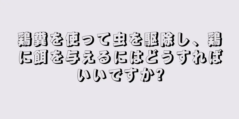 鶏糞を使って虫を駆除し、鶏に餌を与えるにはどうすればいいですか?