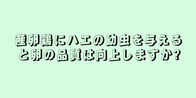 産卵鶏にハエの幼虫を与えると卵の品質は向上しますか?