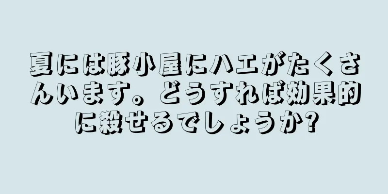 夏には豚小屋にハエがたくさんいます。どうすれば効果的に殺せるでしょうか?
