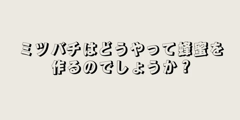 ミツバチはどうやって蜂蜜を作るのでしょうか？