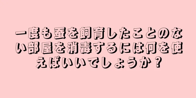 一度も蚕を飼育したことのない部屋を消毒するには何を使えばいいでしょうか？