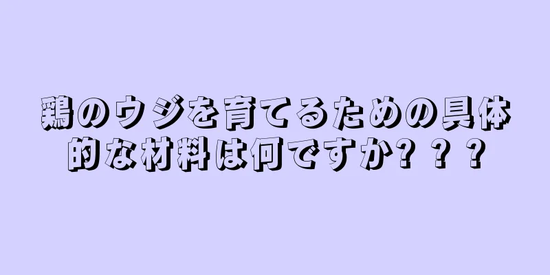 鶏のウジを育てるための具体的な材料は何ですか? ? ?