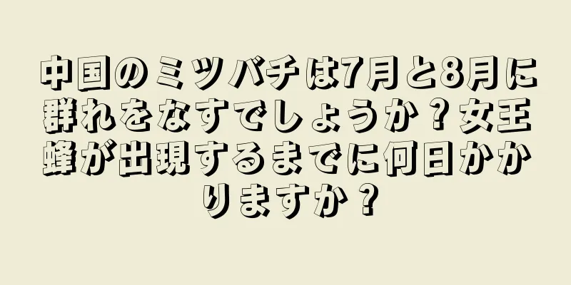 中国のミツバチは7月と8月に群れをなすでしょうか？女王蜂が出現するまでに何日かかりますか？