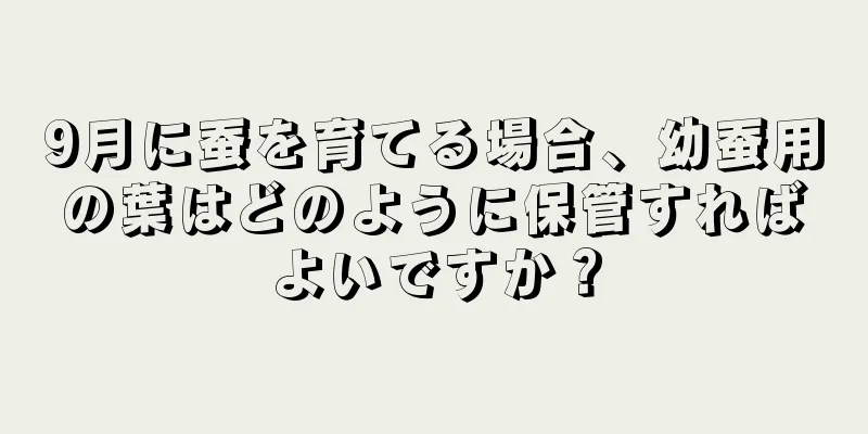 9月に蚕を育てる場合、幼蚕用の葉はどのように保管すればよいですか？