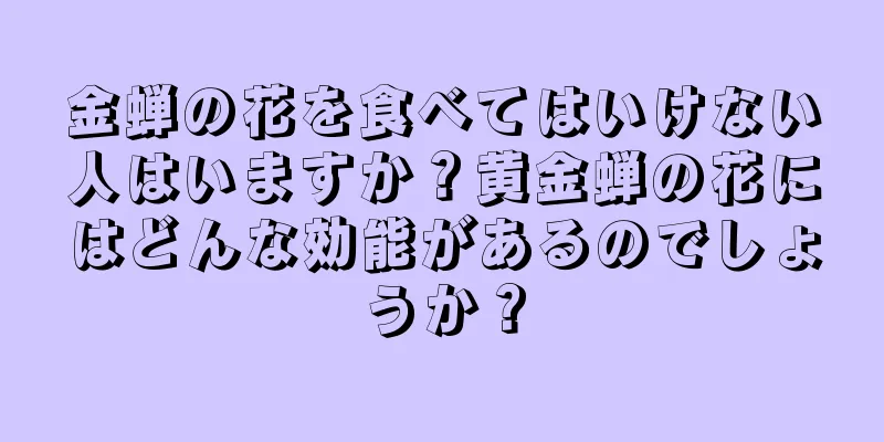 金蝉の花を食べてはいけない人はいますか？黄金蝉の花にはどんな効能があるのでしょうか？