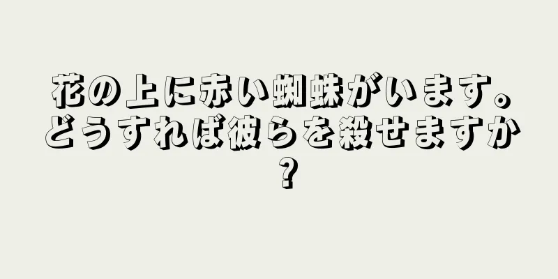 花の上に赤い蜘蛛がいます。どうすれば彼らを殺せますか？