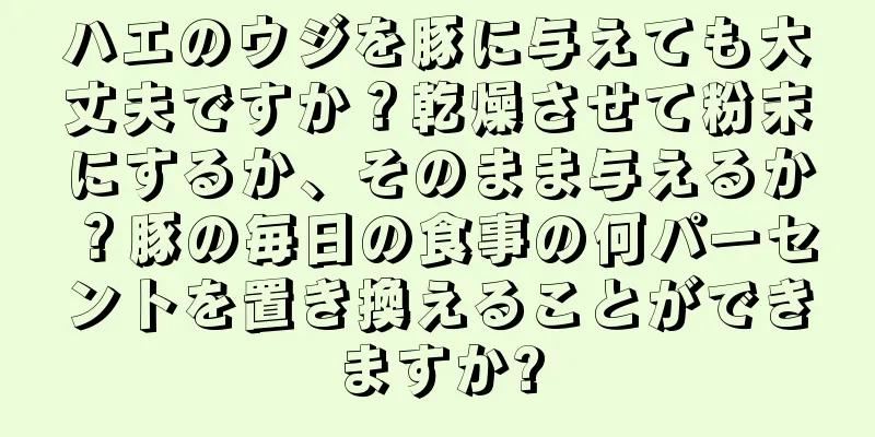 ハエのウジを豚に与えても大丈夫ですか？乾燥させて粉末にするか、そのまま与えるか？豚の毎日の食事の何パーセントを置き換えることができますか?