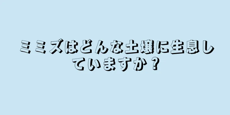 ミミズはどんな土壌に生息していますか？
