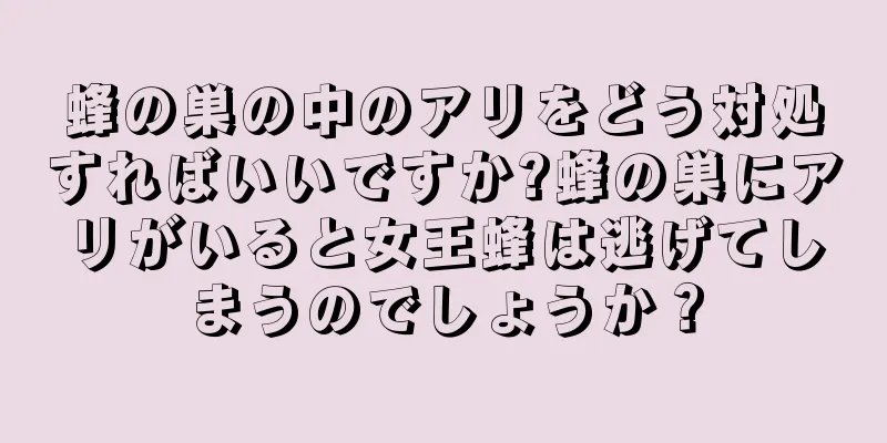 蜂の巣の中のアリをどう対処すればいいですか?蜂の巣にアリがいると女王蜂は逃げてしまうのでしょうか？