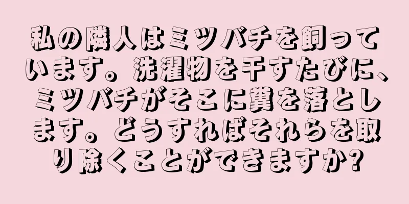 私の隣人はミツバチを飼っています。洗濯物を干すたびに、ミツバチがそこに糞を落とします。どうすればそれらを取り除くことができますか?