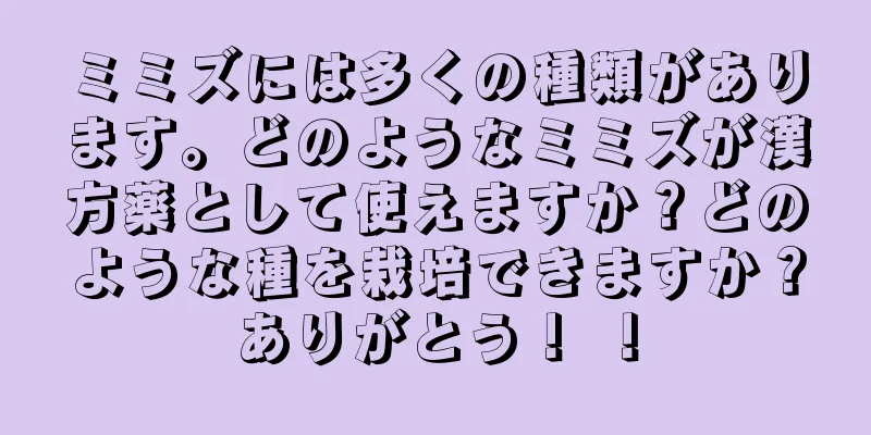 ミミズには多くの種類があります。どのようなミミズが漢方薬として使えますか？どのような種を栽培できますか？ありがとう！ ！