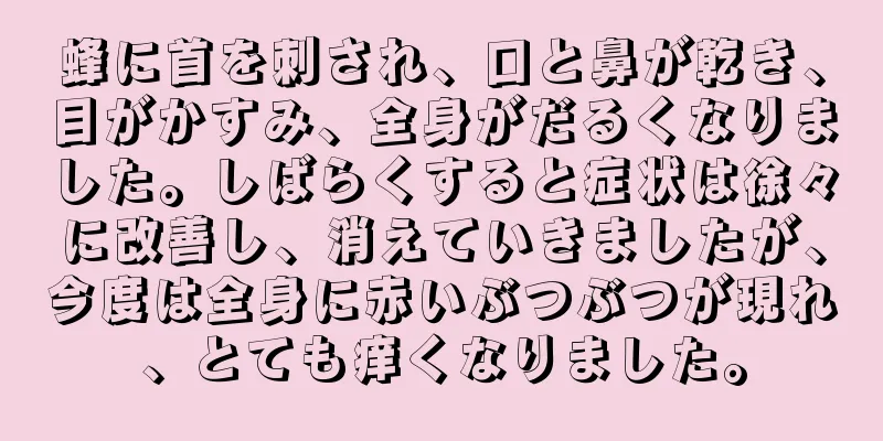 蜂に首を刺され、口と鼻が乾き、目がかすみ、全身がだるくなりました。しばらくすると症状は徐々に改善し、消えていきましたが、今度は全身に赤いぶつぶつが現れ、とても痒くなりました。